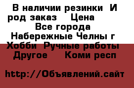 В наличии резинки. И род заказ. › Цена ­ 100 - Все города, Набережные Челны г. Хобби. Ручные работы » Другое   . Коми респ.